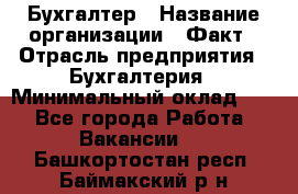 Бухгалтер › Название организации ­ Факт › Отрасль предприятия ­ Бухгалтерия › Минимальный оклад ­ 1 - Все города Работа » Вакансии   . Башкортостан респ.,Баймакский р-н